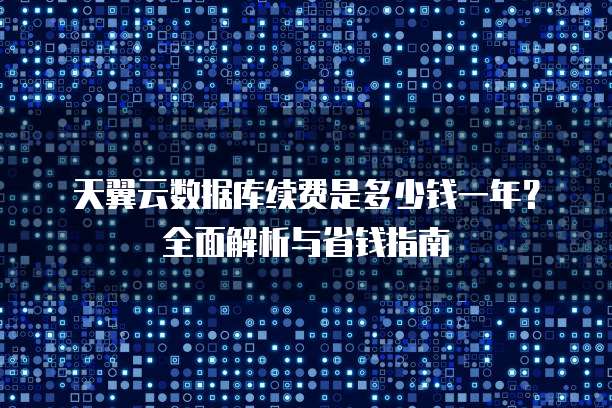 天翼云数据库续费是多少钱一年?全面解析与省钱指南