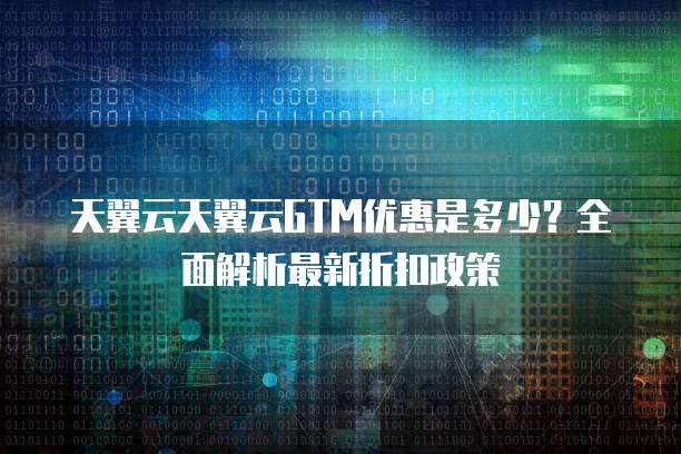 天翼云天翼云GTM优惠是多少?全面解析最新折扣政策