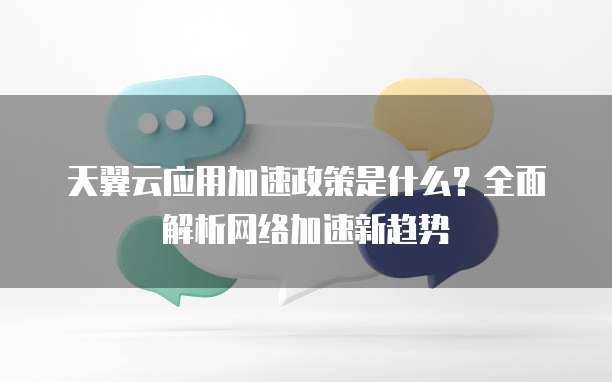 天翼云应用加速政策是什么？全面解析网络加速新趋势