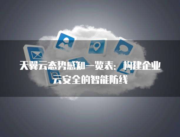 天翼云态势感知一览表:构建企业云安全的智能防线