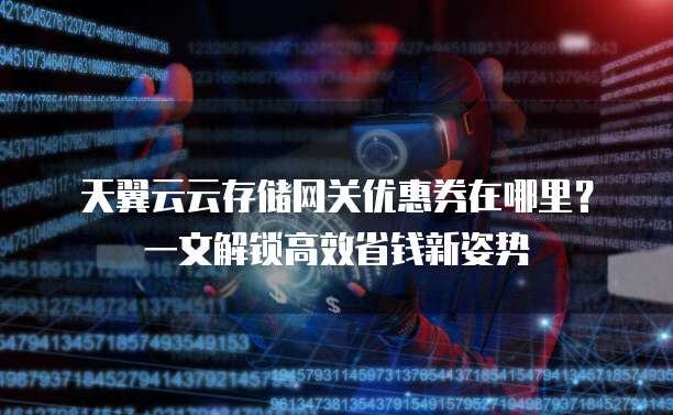 天翼云云存储网关优惠券在哪里?一文解锁高效省钱新姿势
