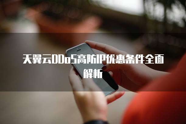 天翼云DDoS高防IP优惠条件全面解析