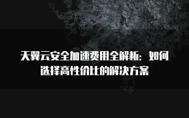天翼云安全加速费用全解析：如何选择高性价比的解决方案
