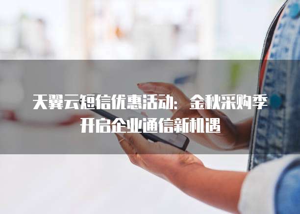 天翼云短信优惠活动:金秋采购季开启企业通信新机遇