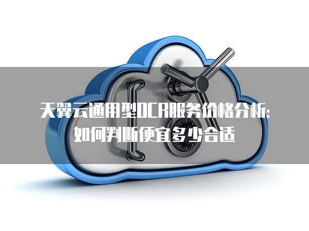 天翼云通用型OCR服务价格分析:如何判断便宜多少合适