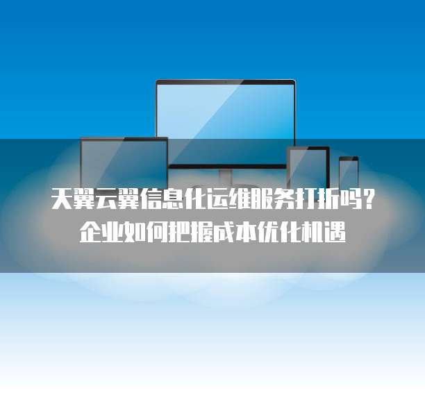 天翼云翼信息化运维服务打折吗?企业如何把握成本优化机遇