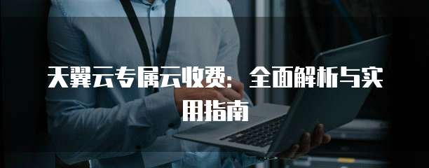 天翼云专属云收费：全面解析与实用指南
