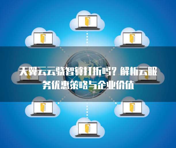 天翼云云骁智算打折吗?解析云服务优惠策略与企业价值