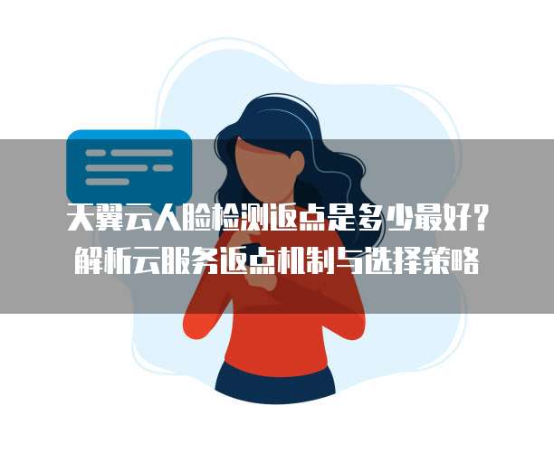 天翼云人脸检测返点是多少最好?解析云服务返点机制与选择策略