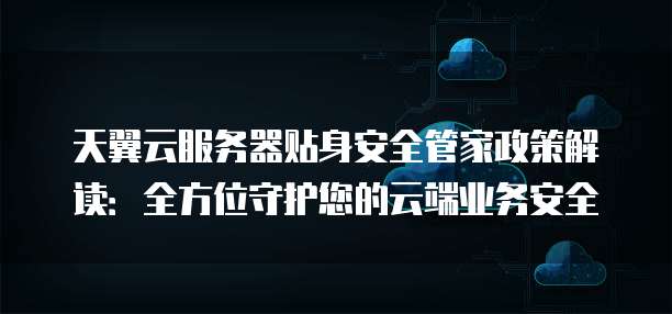 天翼云服务器贴身安全管家政策解读:全方位守护您的云端业务安全