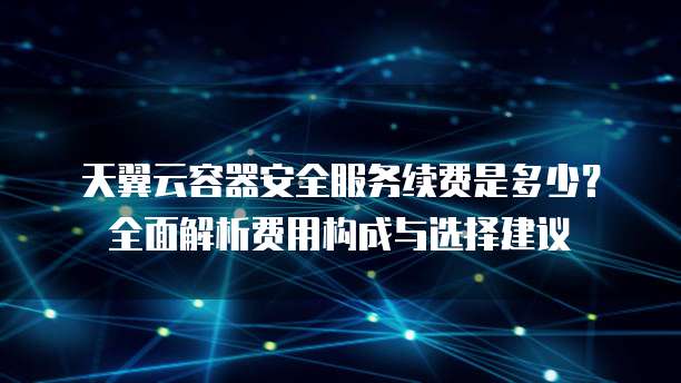 天翼云容器安全服务续费是多少?全面解析费用构成与选择建议