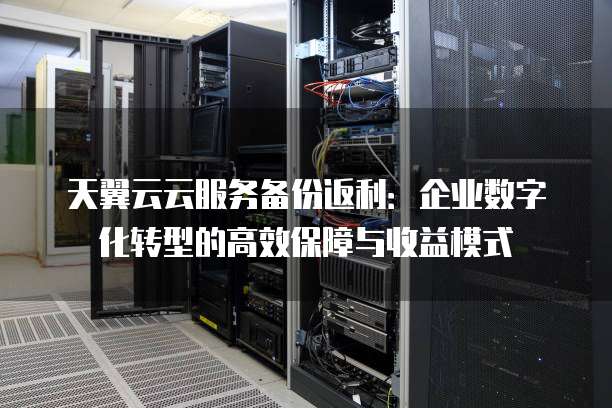 天翼云云服务备份返利：企业数字化转型的高效保障与收益模式