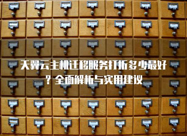天翼云主机迁移服务打折多少最好?全面解析与实用建议