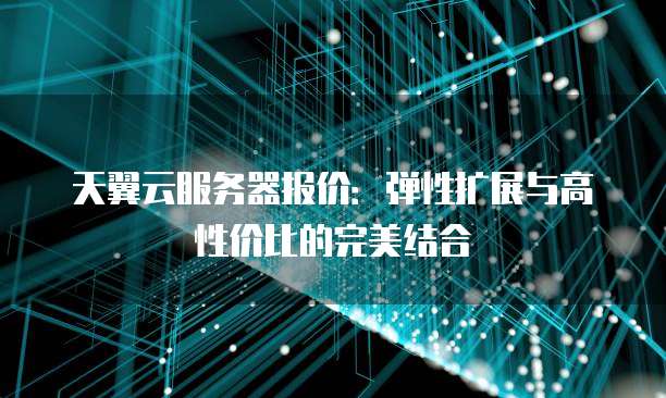 天翼云服务器报价:弹性扩展与高性价比的完美结合