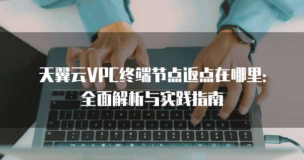 天翼云VPC终端节点返点在哪里：全面解析与实践指南