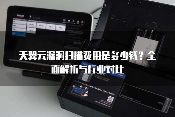 天翼云漏洞扫描费用是多少钱？全面解析与行业对比