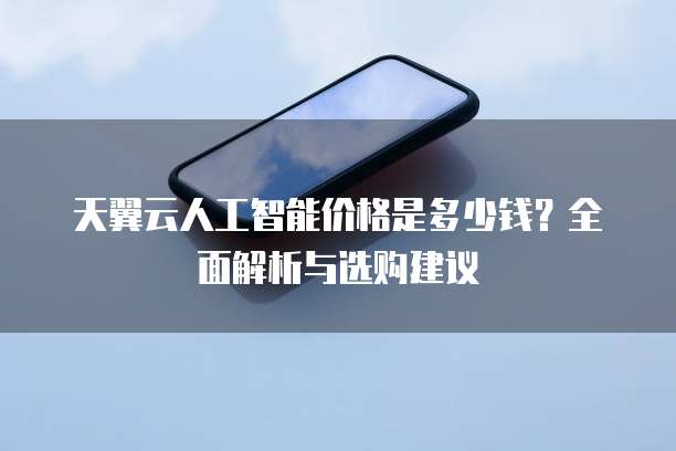 天翼云人工智能价格是多少钱?全面解析与选购建议
