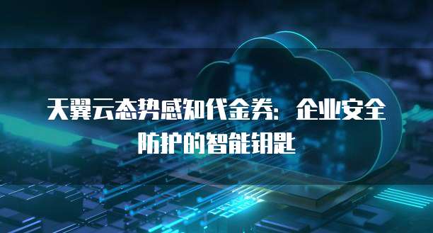 天翼云态势感知代金券:企业安全防护的智能钥匙