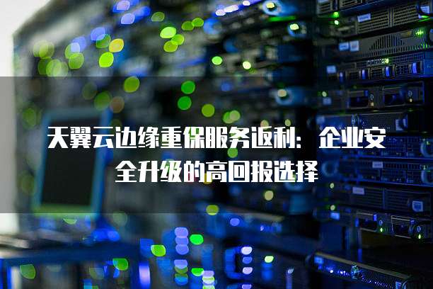 天翼云边缘重保服务返利：企业安全升级的高回报选择