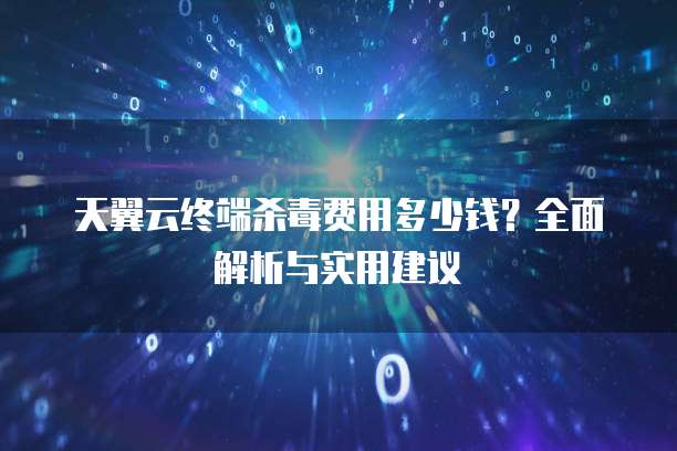 天翼云终端杀毒费用多少钱?全面解析与实用建议