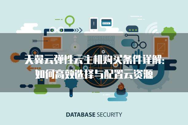 天翼云弹性云主机购买条件详解：如何高效选择与配置云资源