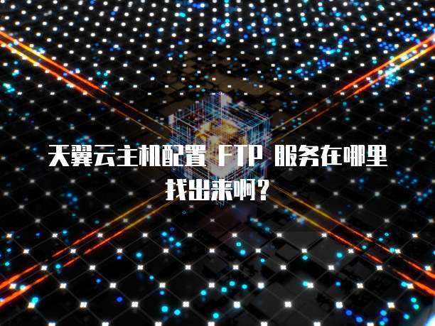 天翼云主机配置 FTP 服务在哪里找出来啊?