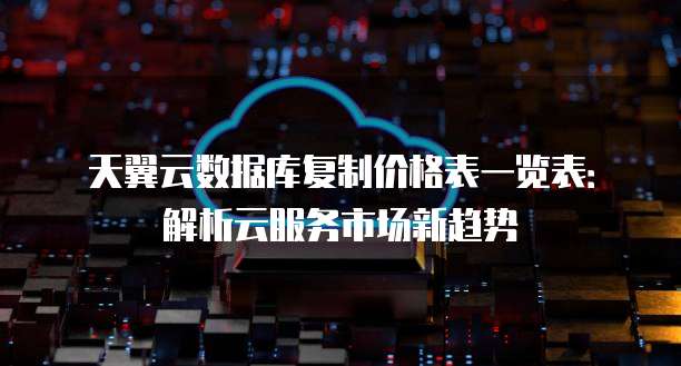 天翼云数据库复制价格表一览表:解析云服务市场新趋势