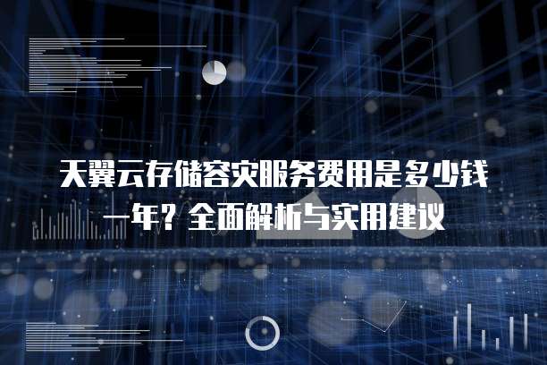 天翼云存储容灾服务费用是多少钱一年?全面解析与实用建议