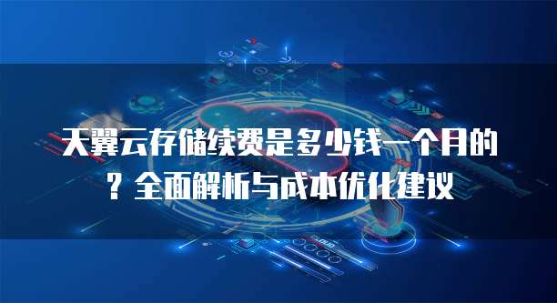 天翼云存储续费是多少钱一个月的?全面解析与成本优化建议