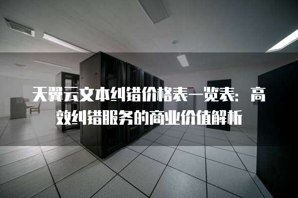 天翼云文本纠错价格表一览表:高效纠错服务的商业价值解析