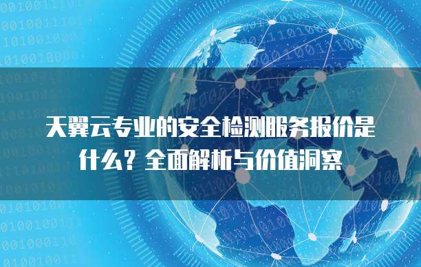 天翼云专业的安全检测服务报价是什么?全面解析与价值洞察