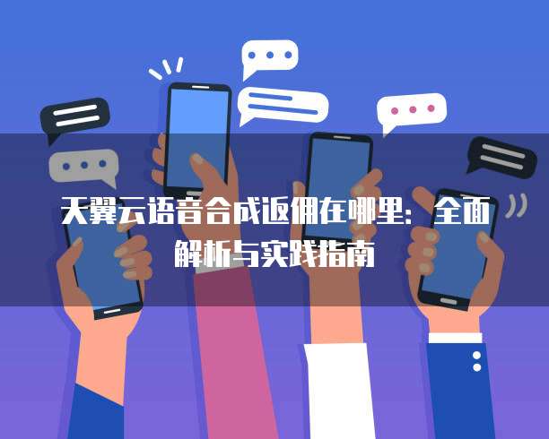 天翼云语音合成返佣在哪里:全面解析与实践指南