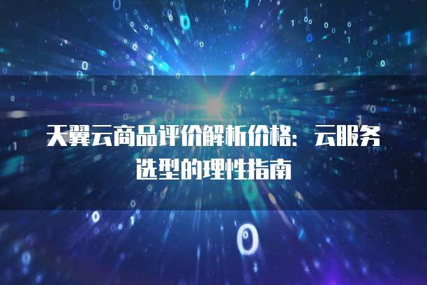 天翼云商品评价解析价格:云服务选型的理性指南