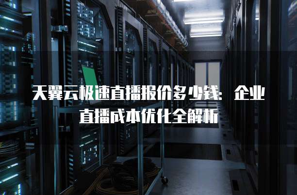 天翼云极速直播报价多少钱:企业直播成本优化全解析