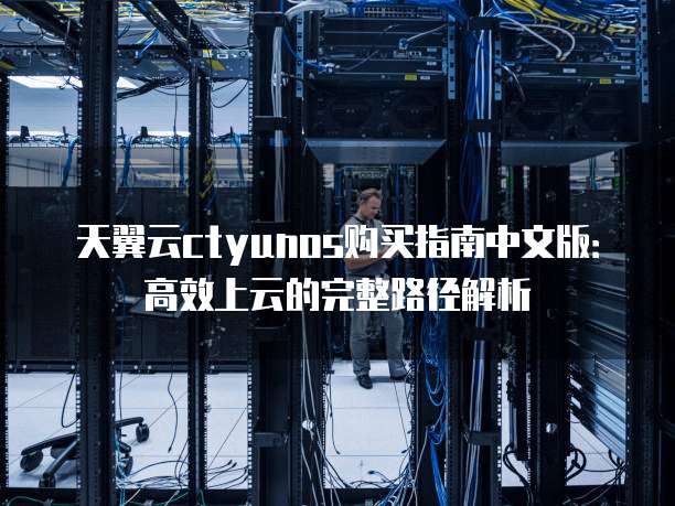 天翼云ctyunos购买指南中文版:高效上云的完整路径解析