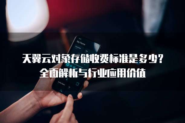 天翼云对象存储收费标准是多少?全面解析与行业应用价值