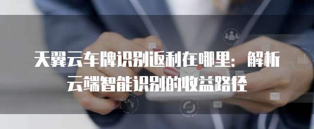 天翼云车牌识别返利在哪里:解析云端智能识别的收益路径