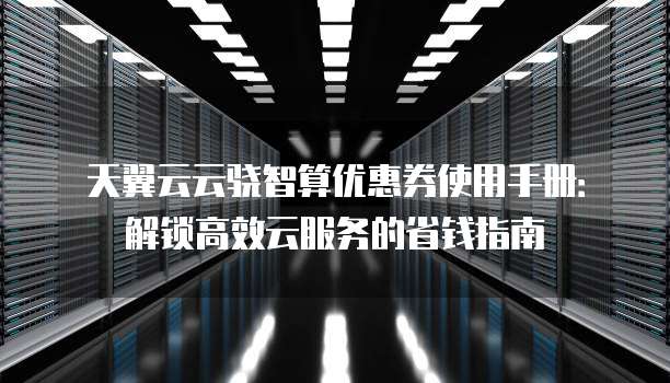 天翼云云骁智算优惠券使用手册:解锁高效云服务的省钱指南