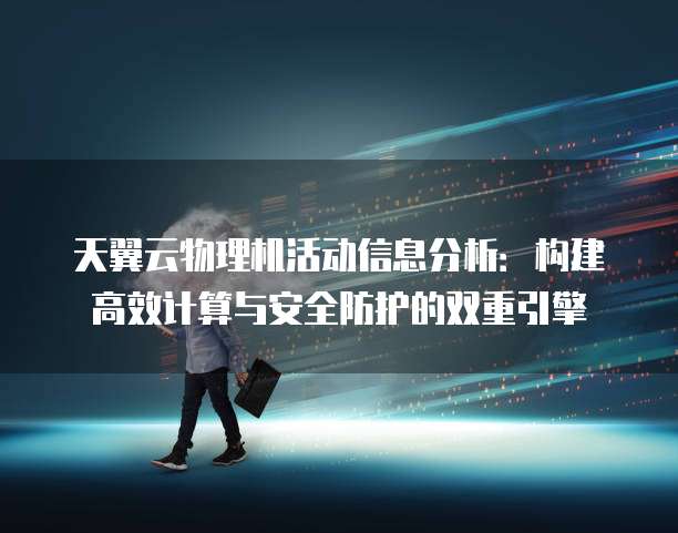 天翼云物理机活动信息分析:构建高效计算与安全防护的双重引擎