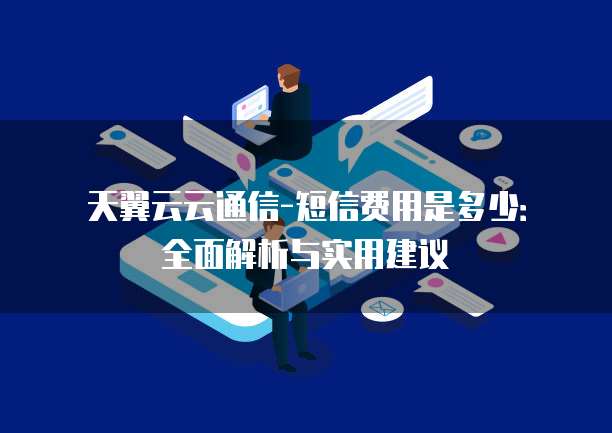 天翼云云通信-短信费用是多少:全面解析与实用建议