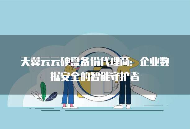 天翼云云硬盘备份代理商:企业数据安全的智能守护者