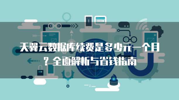 天翼云数据库续费是多少元一个月?全面解析与省钱指南
