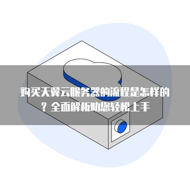 购买天翼云服务器的流程是怎样的?全面解析助您轻松上手