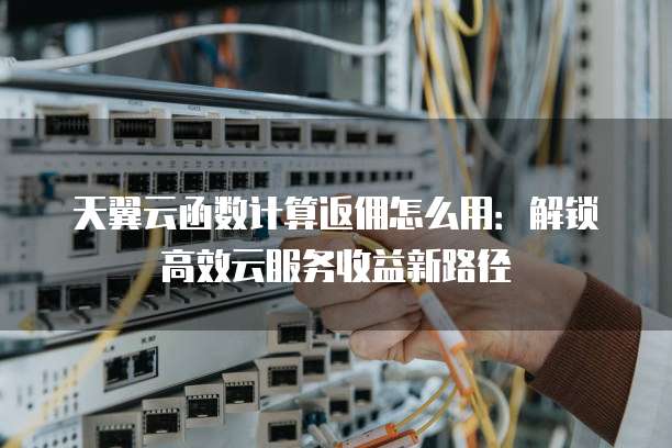 天翼云函数计算返佣怎么用:解锁高效云服务收益新路径