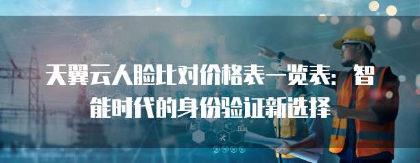 天翼云人脸比对价格表一览表：智能时代的身份验证新选择