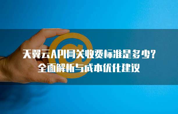 天翼云API网关收费标准是多少?全面解析与成本优化建议