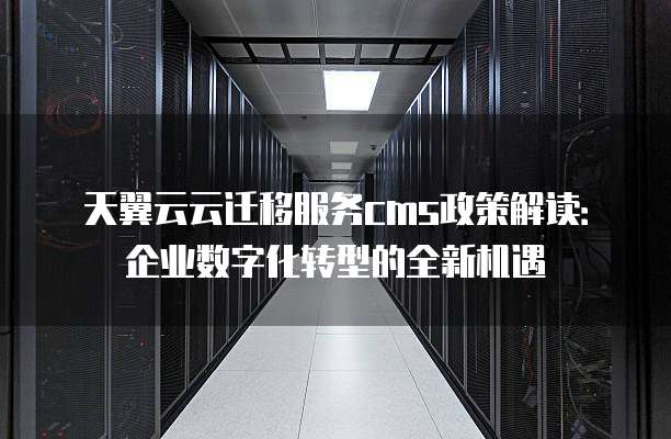 天翼云云迁移服务cms政策解读:企业数字化转型的全新机遇