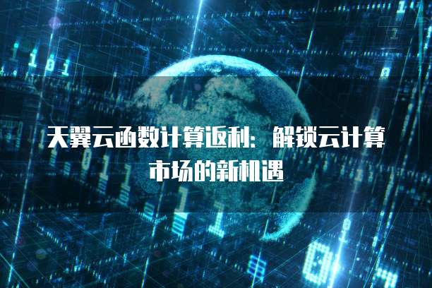 天翼云函数计算返利:解锁云计算市场的新机遇