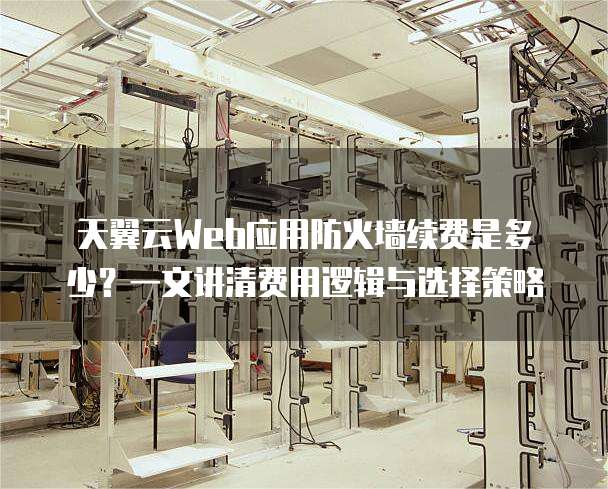 天翼云Web应用防火墙续费是多少?一文讲清费用逻辑与选择策略