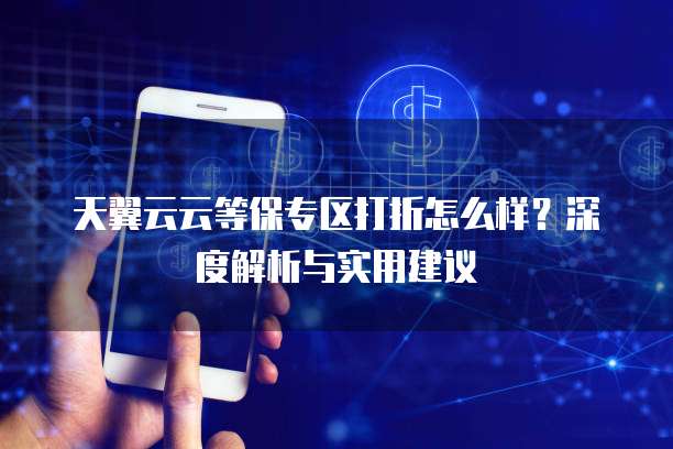天翼云云等保专区打折怎么样?深度解析与实用建议